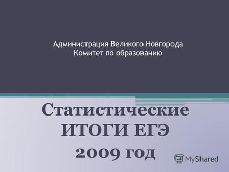 Администрация Великого Новгорода Комитет по образованию Статистические ИТОГИ ЕГЭ 2009 год.