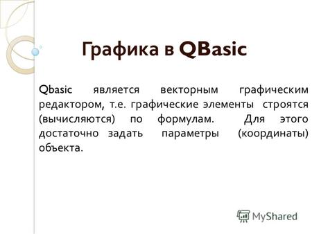 Графика в QBasic Qbasic является векторным графическим редактором, т.е. графические элементы строятся (вычисляются) по формулам. Для этого достаточно задать.