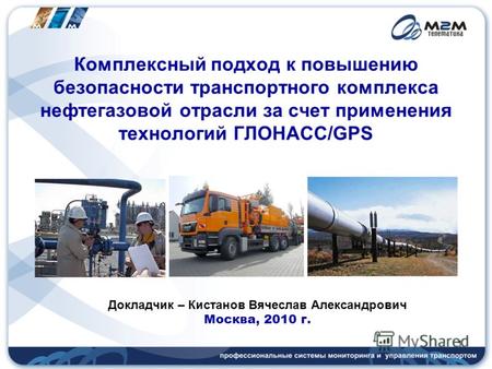 Комплексный подход к повышению безопасности транспортного комплекса нефтегазовой отрасли за счет применения технологий ГЛОНАСС/GPS Докладчик – Кистанов.