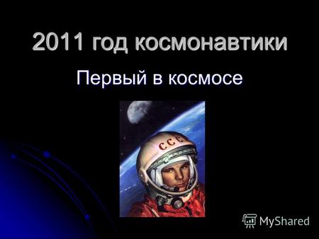 2011 год космонавтики Первый в космосе. В XX веке не было другого события, которое бы вызвало столь мощный восторг всего человечества. Мы гордимся тем,