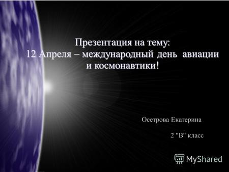 Презентация на тему: 12 Апреля – международный день авиации и космонавтики! Осетрова Екатерина 2 В класс.