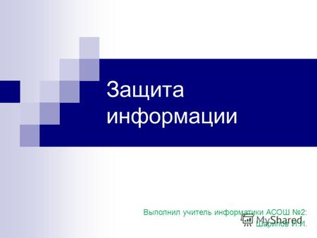 Защита информации Выполнил учитель информатики АСОШ 2: Шарипов И.И.