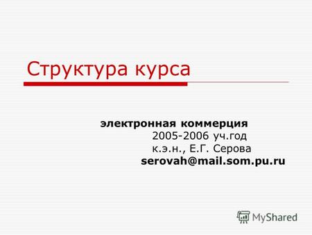 Структура курса электронная коммерция 2005-2006 уч.год к.э.н., Е.Г. Серова serovah@mail.som.pu.ru.