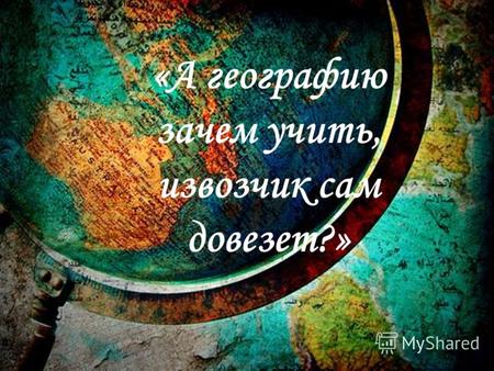 «А географию зачем учить, извозчик сам довезет?».
