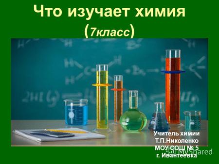 Что изучает химия ( 7класс ) Учитель химии Т.П.Николенко МОУ СОШ 5 г. Ивантеевка.