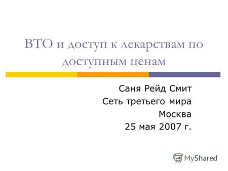 1 ВТО и доступ к лекарствам по доступным ценам Саня Рейд Смит Сеть третьего мира Москва 25 мая 2007 г.