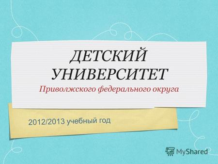 2012/2013 учебный год ДЕТСКИЙ УНИВЕРСИТЕТ Приволжского федерального округа.
