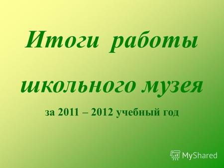 Итоги работы школьного музея за 2011 – 2012 учебный год.