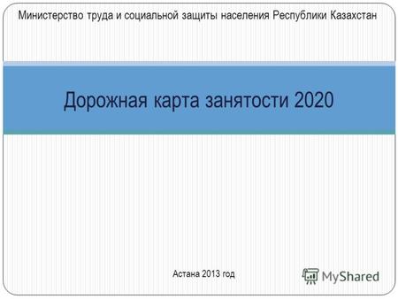 Дорожная карта занятости 2020 Астана 2013 год Министерство труда и социальной защиты населения Республики Казахстан.