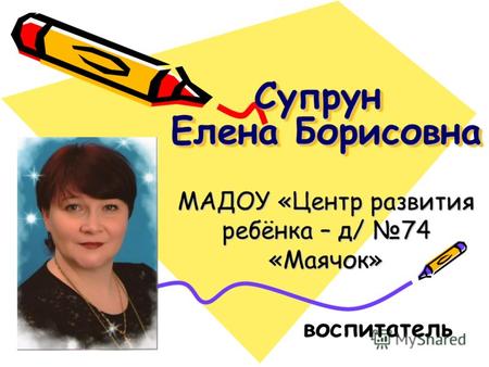 Супрун Елена Борисовна МАДОУ «Центр развития ребёнка – д/ 74 «Маячок» воспитатель.
