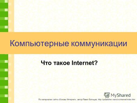 Компьютерные коммуникации Что такое Internet? По материалам сайта «Основы Интернет», автор Павел Батищев,