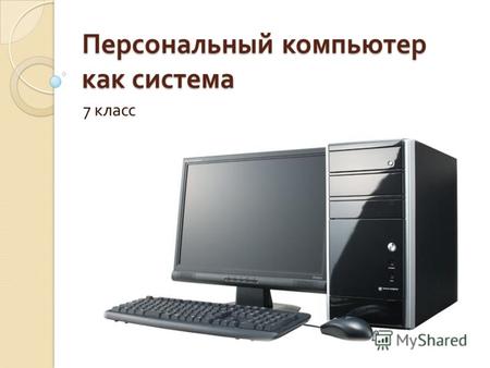 Персональный компьютер как система 7 класс. Персональный компьютер « аппаратное обеспечение »« программное обеспечение » информационные ресурсы » Персональный.
