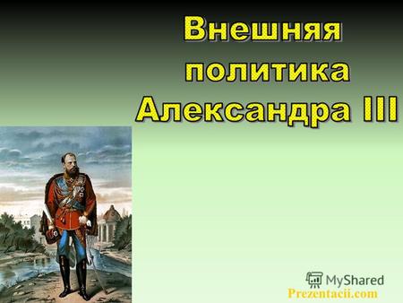 Prezentacii.com. Александр III- царь-миротворец Самостоятельное руководство. «у России нет друзей», т.к. «нашей огромности боятся». Настоящие союзники: