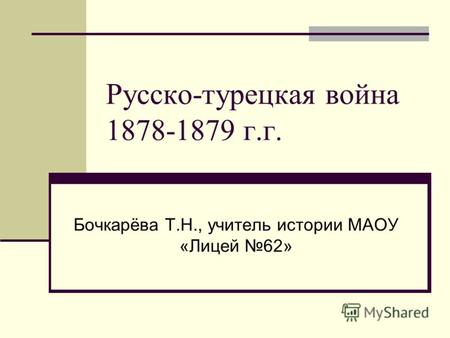 Русско-турецкая война 1878-1879 г.г. Бочкарёва Т.Н., учитель истории МАОУ «Лицей 62»