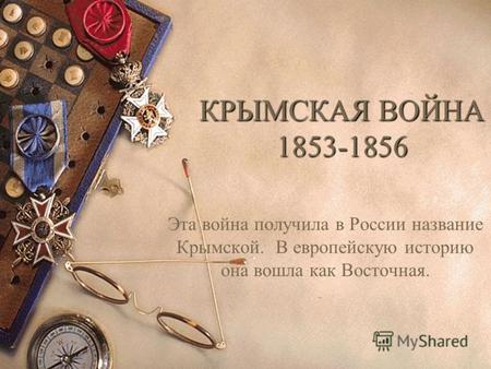 КРЫМСКАЯ ВОЙНА 1853-1856 Эта война получила в России название Крымской. В европейскую историю она вошла как Восточная.