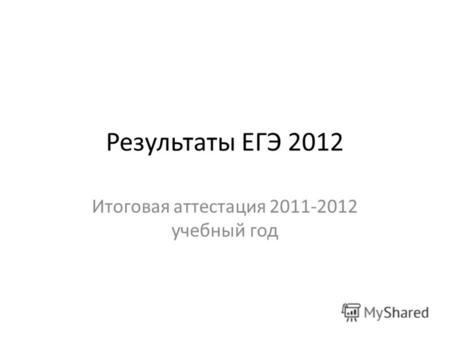 Результаты ЕГЭ 2012 Итоговая аттестация 2011-2012 учебный год.