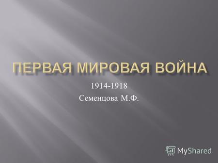 1914-1918 Семенцова М. Ф.. 1914 – 1918 гг. Первая Мировая война. Первая Мировая война.