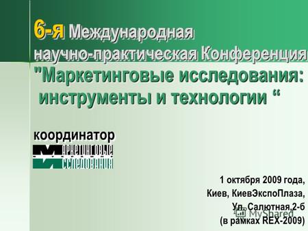 6-я Международная научно-практическая Конференция Маркетинговые исследования: инструменты и технологии координатор 1 октября 2009 года, Киев, КиевЭкспоПлаза,