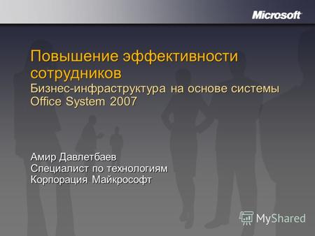 Повышение эффективности сотрудников Бизнес-инфраструктура на основе системы Office System 2007 Амир Давлетбаев Специалист по технологиям Корпорация Майкрософт.