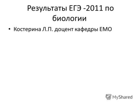 Результаты ЕГЭ -2011 по биологии Костерина Л.П. доцент кафедры ЕМО.