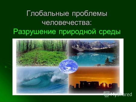 Глобальные проблемы человечества: Глобальные проблемы человечества: Разрушение природной среды.