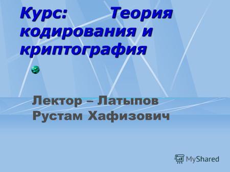 Курс: Теория кодирования и криптография Лектор – Латыпов Рустам Хафизович.