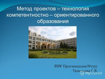 ГОУ Прогимназия 1757 Тюменева С.В. Метод проектов – технология компетентностно – ориентированного образования.
