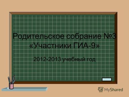 Родительское собрание 3 «Участники ГИА-9» 2012-2013 учебный год.