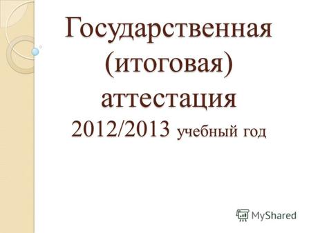 Государственная (итоговая) аттестация 2012/2013 учебный год.