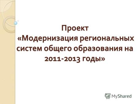 Проект « Модернизация региональных систем общего образования на 2011-2013 годы »