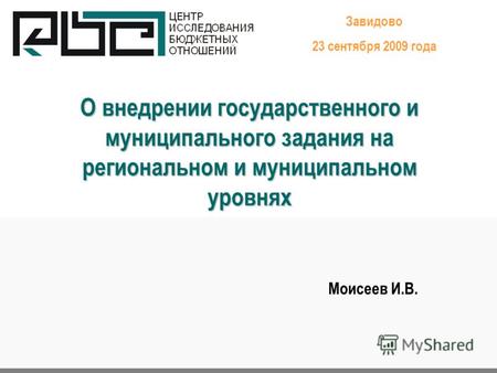 О внедрении государственного и муниципального задания на региональном и муниципальном уровнях Завидово 23 сентября 2009 года Моисеев И.В.