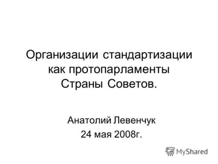 Организации стандартизации как протопарламенты Страны Советов. Анатолий Левенчук 24 мая 2008г.