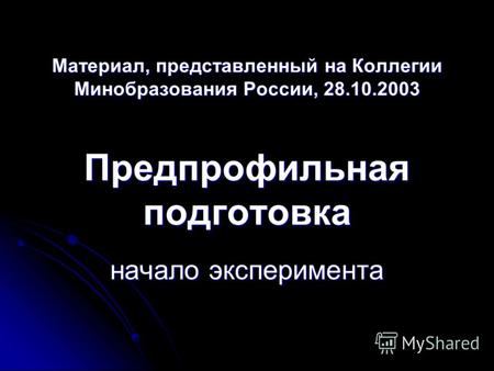Материал, представленный на Коллегии Минобразования России, 28.10.2003 Предпрофильная подготовка начало эксперимента.