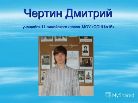 Чертин Дмитрий учащийся 11 лицейского класса МОУ «СОШ 16»