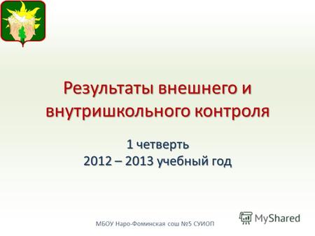 МБОУ Наро-Фоминская сош 5 СУИОП Результаты внешнего и внутришкольного контроля 1 четверть 2012 – 2013 учебный год.