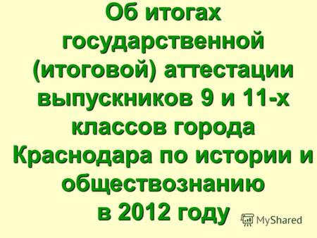 Об итогах государственной (итоговой) аттестации выпускников 9 и 11-х классов города Краснодара по истории и обществознанию в 2012 году.