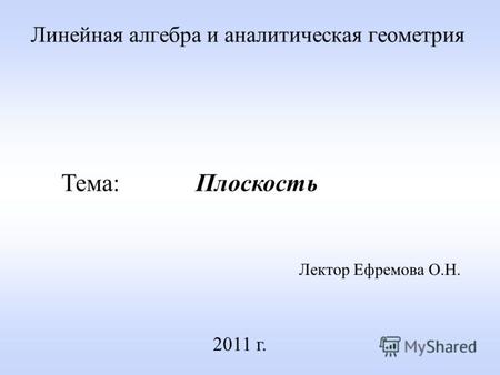 Линейная алгебра и аналитическая геометрия Лектор Ефремова О.Н. 2011 г. Тема: Плоскость.