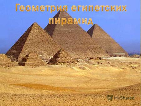 Объект изучения: Египетские пирамиды. Предмет изучения: геометрические особенности египетских пирамид. Цель: изучить историю построения и выявить геометрические.