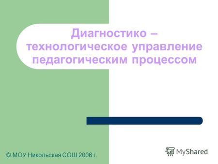 Диагностико – технологическое управление педагогическим процессом © МОУ Никольская СОШ 2006 г.