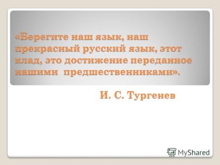 «Берегите наш язык, наш прекрасный русский язык, этот клад, это достижение переданное нашими предшественниками». И. С. Тургенев.