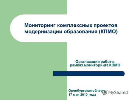 Мониторинг комплексных проектов модернизации образования (КПМО) Организация работ в рамках мониторинга КПМО Оренбургская область 17 мая 2010 года.