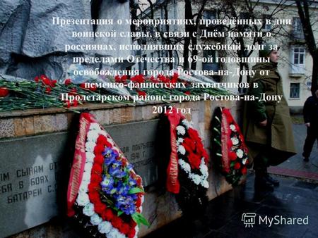 Презентация о мероприятиях, проведённых в дни воинской славы, в связи с Днём памяти о россиянах, исполнявших служебный долг за пределами Отечества и 69-ой.