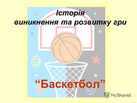Історія виникнення та розвитку гри Баскетбол. Баскетбол (от англ. basket корзина и ball мяч), командная спортивная игра, цель которой забросить руками.