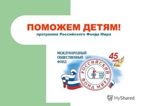 ПОМОЖЕМ ДЕТЯМ! программа Российского Фонда Мира. Программа Поможем детям! 2 Фонду мира 45 лет В апреле 2006 года Российскому фонду мира (РФМ) исполнилось.
