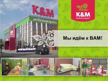 1 Мы идём к ВАМ!. 2 Торговая Сеть «Мебельмаркет K&M» - мебель и товары для дома в формате интерьерных решений Собственное производство Сотрудничество.