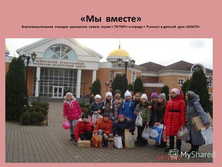 «Мы вместе» Благотворительная поездка школьного совета музея « 79 ГМП» и отряда « Русичи» в детский дом «БЛАГО»