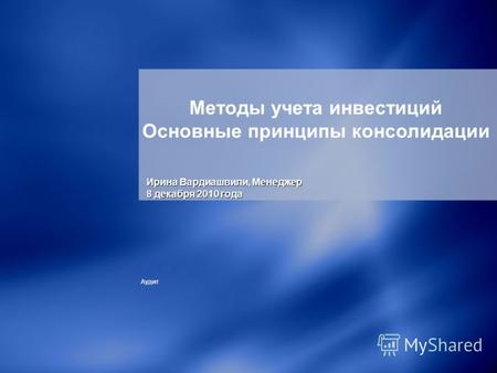 Аудит Методы учета инвестиций Основные принципы консолидации Ирина Вардиашвили, Mенеджер 8 декабря 2010 года.
