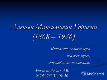 Алексей Максимович Горький (1868 – 1936) Книга-это великое чудо изо всех чудес, сотворённых человеком. Учитель Дудина Л.В. МОУ СОШ 30.
