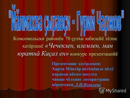 Комсомольски районĕн 70 çулхи юбилейĕ тĕлне хатĕрленĕ «Чечеклен, илемлен, ман юратнă Каçал ен» конкурс презентацийĕ Презентацие хатĕрлекен: Хирти Мăнтăр.