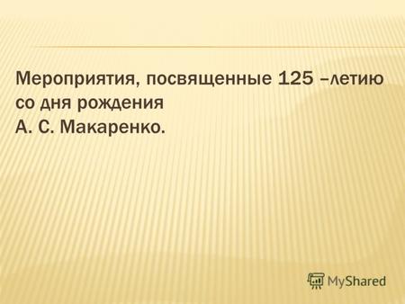 Мероприятия, посвященные 125 –летию со дня рождения А. С. Макаренко.